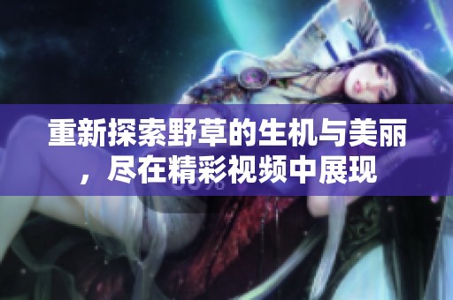 重新探索野草的生机与美丽，尽在精彩视频中展现