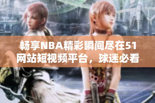 畅享NBA精彩瞬间尽在51网站短视频平台，球迷必看！