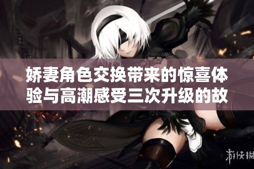 娇妻角色交换带来的惊喜体验与高潮感受三次升级的故事