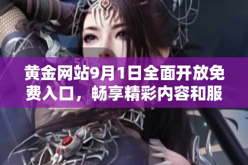黄金网站9月1日全面开放免费入口，畅享精彩内容和服务