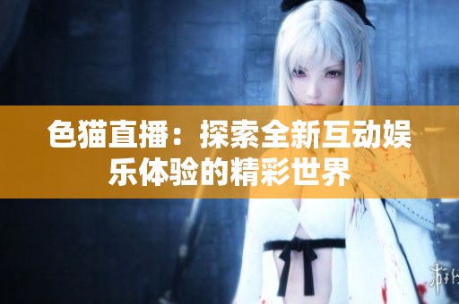 色猫直播：探索全新互动娱乐体验的精彩世界