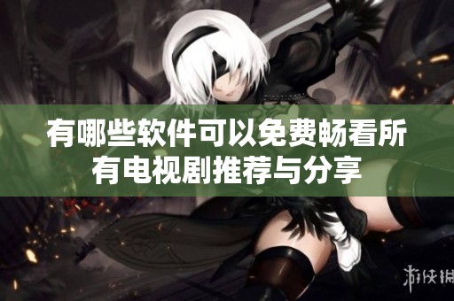有哪些软件可以免费畅看所有电视剧推荐与分享