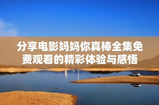 分享电影妈妈你真棒全集免费观看的精彩体验与感悟