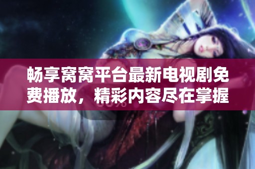 畅享窝窝平台最新电视剧免费播放，精彩内容尽在掌握中