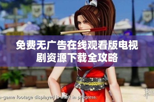 免费无广告在线观看版电视剧资源下载全攻略
