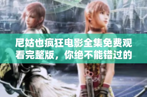 尼姑也疯狂电影全集免费观看完整版，你绝不能错过的精彩片段！
