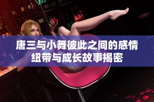 唐三与小舞彼此之间的感情纽带与成长故事揭密