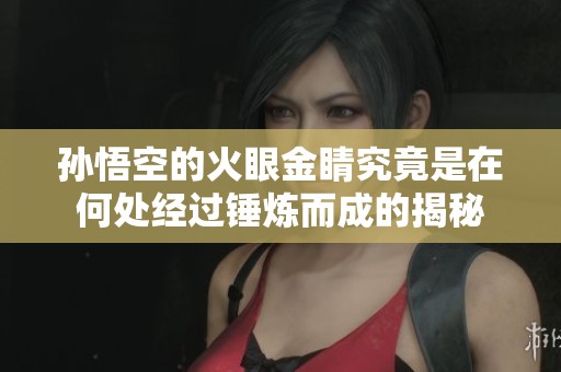 孙悟空的火眼金睛究竟是在何处经过锤炼而成的揭秘