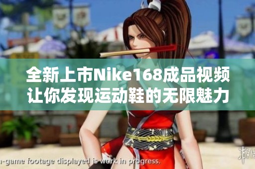 全新上市Nike168成品视频让你发现运动鞋的无限魅力与风格