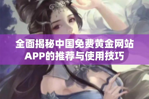 全面揭秘中国免费黄金网站APP的推荐与使用技巧