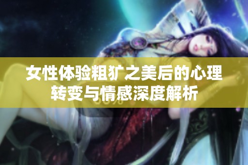 女性体验粗犷之美后的心理转变与情感深度解析