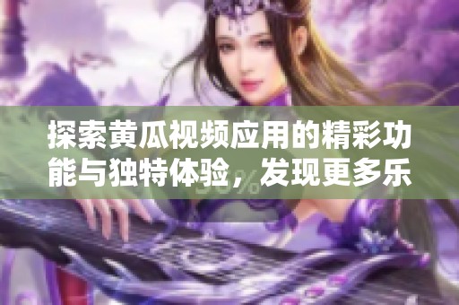 探索黄瓜视频应用的精彩功能与独特体验，发现更多乐趣吧！