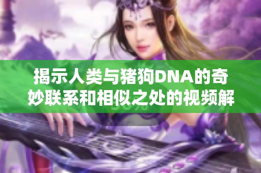 揭示人类与猪狗DNA的奇妙联系和相似之处的视频解析
