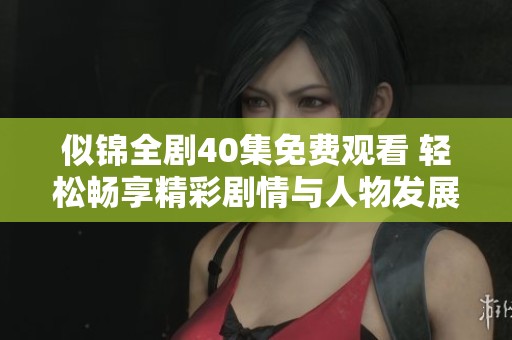 似锦全剧40集免费观看 轻松畅享精彩剧情与人物发展