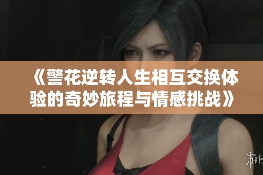 《警花逆转人生相互交换体验的奇妙旅程与情感挑战》