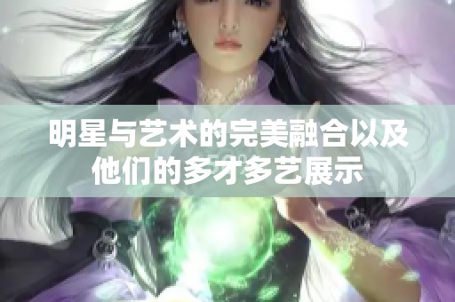 明星与艺术的完美融合以及他们的多才多艺展示