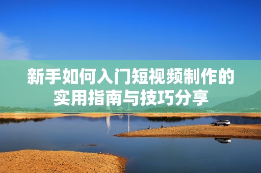 新手如何入门短视频制作的实用指南与技巧分享