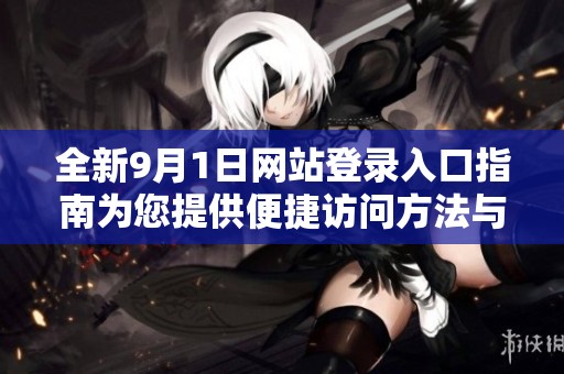全新9月1日网站登录入口指南为您提供便捷访问方法与详细步骤