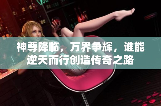 神尊降临，万界争辉，谁能逆天而行创造传奇之路