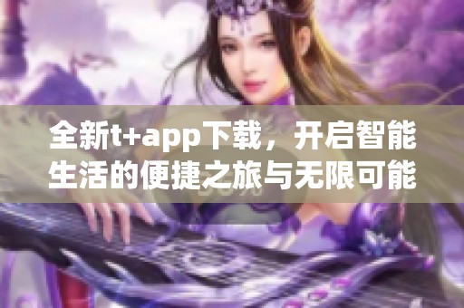 全新t+app下载，开启智能生活的便捷之旅与无限可能