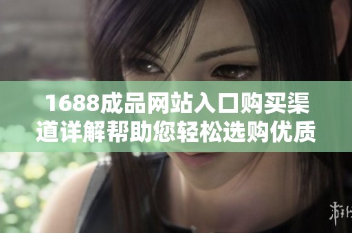 1688成品网站入口购买渠道详解帮助您轻松选购优质商品