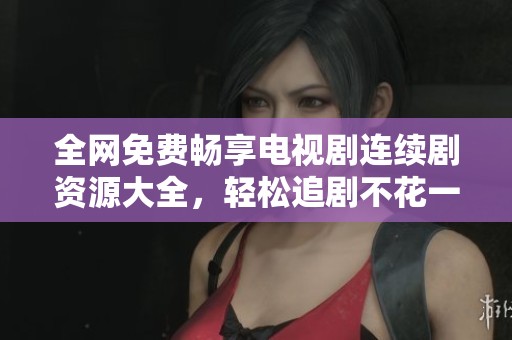 全网免费畅享电视剧连续剧资源大全，轻松追剧不花一分钱