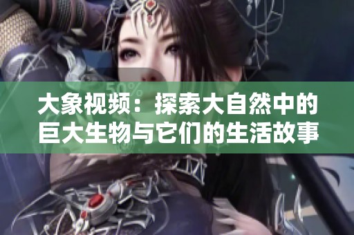 大象视频：探索大自然中的巨大生物与它们的生活故事
