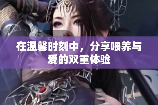 在温馨时刻中，分享喂养与爱的双重体验