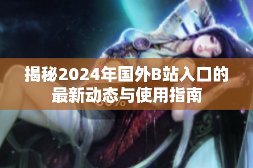 揭秘2024年国外B站入口的最新动态与使用指南