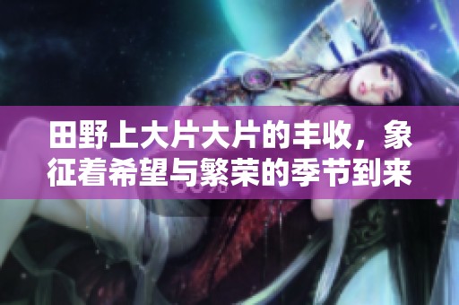 田野上大片大片的丰收，象征着希望与繁荣的季节到来