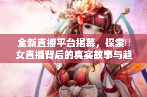 全新直播平台揭幕，探索祼女直播背后的真实故事与趋势分析