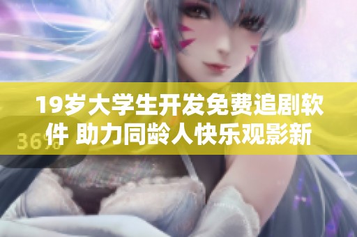 19岁大学生开发免费追剧软件 助力同龄人快乐观影新体验
