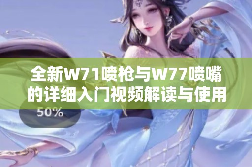 全新W71喷枪与W77喷嘴的详细入门视频解读与使用指南