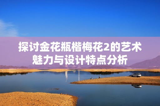 探讨金花瓶楷梅花2的艺术魅力与设计特点分析