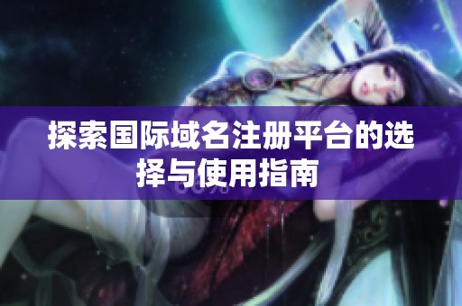 探索国际域名注册平台的选择与使用指南 