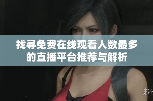 找寻免费在线观看人数最多的直播平台推荐与解析