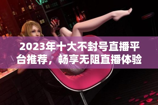 2023年十大不封号直播平台推荐，畅享无阻直播体验！