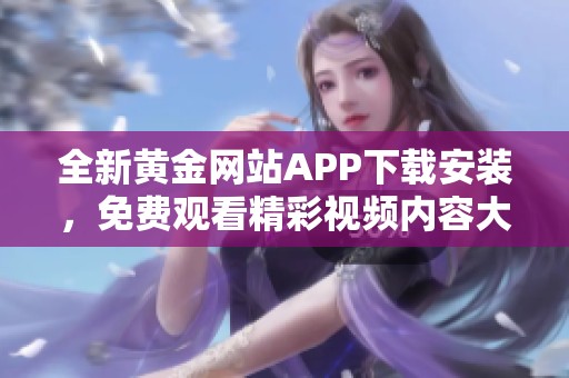 全新黄金网站APP下载安装，免费观看精彩视频内容大全！