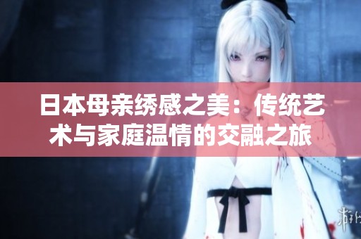 日本母亲绣感之美：传统艺术与家庭温情的交融之旅
