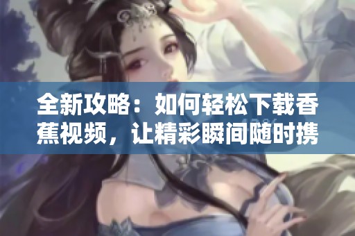 全新攻略：如何轻松下载香蕉视频，让精彩瞬间随时携带
