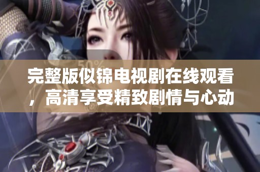 完整版似锦电视剧在线观看，高清享受精致剧情与心动瞬间