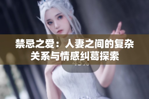 禁忌之爱：人妻之间的复杂关系与情感纠葛探索