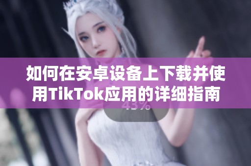 如何在安卓设备上下载并使用TikTok应用的详细指南