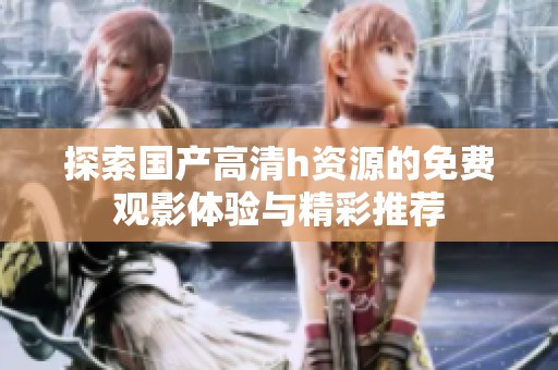 探索国产高清h资源的免费观影体验与精彩推荐
