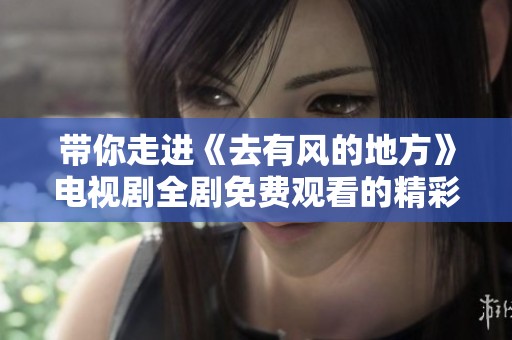 带你走进《去有风的地方》电视剧全剧免费观看的精彩旅程