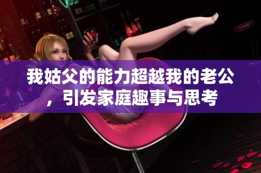 我姑父的能力超越我的老公，引发家庭趣事与思考