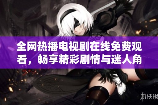 全网热播电视剧在线免费观看，畅享精彩剧情与迷人角色