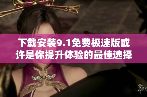 下载安装9.1免费极速版或许是你提升体验的最佳选择