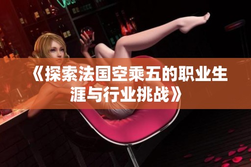 《探索法国空乘五的职业生涯与行业挑战》