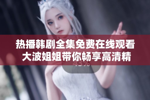 热播韩剧全集免费在线观看 大波姐姐带你畅享高清精彩剧集